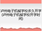 泸州电子机械学校多久开学(泸州电子机械学校开学时间)