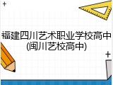 福建四川艺术职业学校高中(闽川艺校高中)