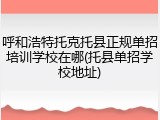 呼和浩特托克托县正规单招培训学校在哪(托县单招学校地址)