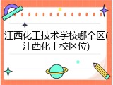 江西化工技术学校哪个区(江西化工校区位)