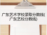 广东艺术学校录取分数线(广东艺校分数线)
