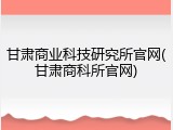 甘肃商业科技研究所官网(甘肃商科所官网)