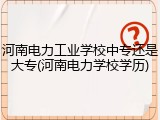 河南电力工业学校中专还是大专(河南电力学校学历)