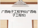 广西电子工程学校(广西电子工程校)