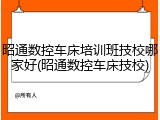 昭通数控车床培训班技校哪家好(昭通数控车床技校)