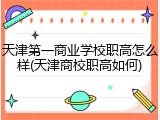 天津第一商业学校职高怎么样(天津商校职高如何)