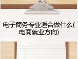 电子商务专业适合做什么(电商就业方向)