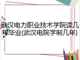 武汉电力职业技术学院读几年毕业(武汉电院学制几年)