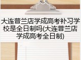 大连普兰店学成高考补习学校是全日制吗(大连普兰店学成高考全日制)