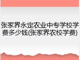 张家界永定农业中专学校学费多少钱(张家界农校学费)