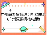 广州高考复读培训机构电话(广州复读机构电话)