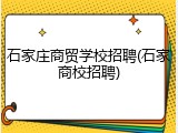 石家庄商贸学校招聘(石家商校招聘)