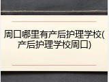 周口哪里有产后护理学校(产后护理学校周口)