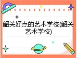 韶关好点的艺术学校(韶关艺术学校)