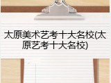 太原美术艺考十大名校(太原艺考十大名校)