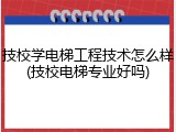 技校学电梯工程技术怎么样(技校电梯专业好吗)