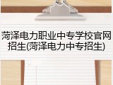 菏泽电力职业中专学校官网招生(菏泽电力中专招生)