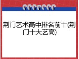 荆门艺术高中排名前十(荆门十大艺高)