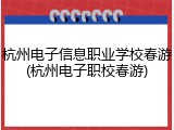杭州电子信息职业学校春游(杭州电子职校春游)
