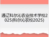通辽科尔沁农业技术学校2025(科尔沁农校2025)