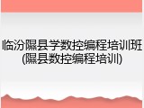 临汾隰县学数控编程培训班(隰县数控编程培训)