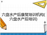 六盘水产后康复培训机构(六盘水产后培训)
