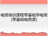 电商培训课程零基础学电商(零基础电商课)