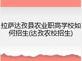 拉萨达孜县农业职高学校如何招生(达孜农校招生)