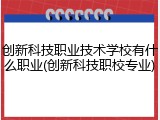 创新科技职业技术学校有什么职业(创新科技职校专业)