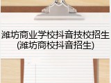 潍坊商业学校抖音技校招生(潍坊商校抖音招生)