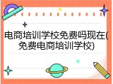 电商培训学校免费吗现在(免费电商培训学校)