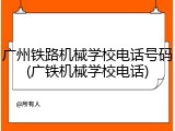 广州铁路机械学校电话号码(广铁机械学校电话)