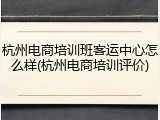 杭州电商培训班客运中心怎么样(杭州电商培训评价)