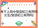 考不上高中复读初三有用吗女生(复读初三有用吗)