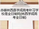 赤峰林西县学成高考补习学校是全日制吗(林西学成高考全日制)
