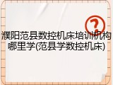 濮阳范县数控机床培训机构哪里学(范县学数控机床)