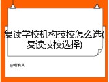 复读学校机构技校怎么选(复读技校选择)
