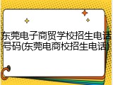 东莞电子商贸学校招生电话号码(东莞电商校招生电话)