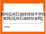 扬州瓜洲石油技师技术学校官网(瓜洲石油技校官网)
