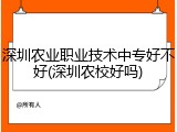 深圳农业职业技术中专好不好(深圳农校好吗)