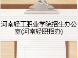 河南轻工职业学院招生办公室(河南轻职招办)