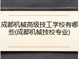 成都机械高级技工学校有哪些(成都机械技校专业)