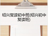 绍兴复读初中班(绍兴初中复读班)