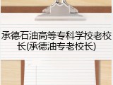 承德石油高等专科学校老校长(承德油专老校长)