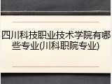 四川科技职业技术学院有哪些专业(川科职院专业)