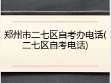 郑州市二七区自考办电话(二七区自考电话)