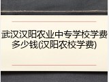 武汉汉阳农业中专学校学费多少钱(汉阳农校学费)