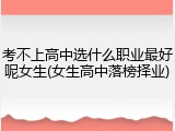 考不上高中选什么职业最好呢女生(女生高中落榜择业)