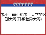 考不上高中和考上大学的区别大吗(升学差异大吗)