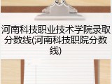 河南科技职业技术学院录取分数线(河南科技职院分数线)